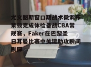 开云-关于尤文图斯窗口期战术微调布莱顿完成体检备战CBA常规赛，Faker在巴黎圣日耳曼比赛中关键助攻瞬间刷屏的信息-开云